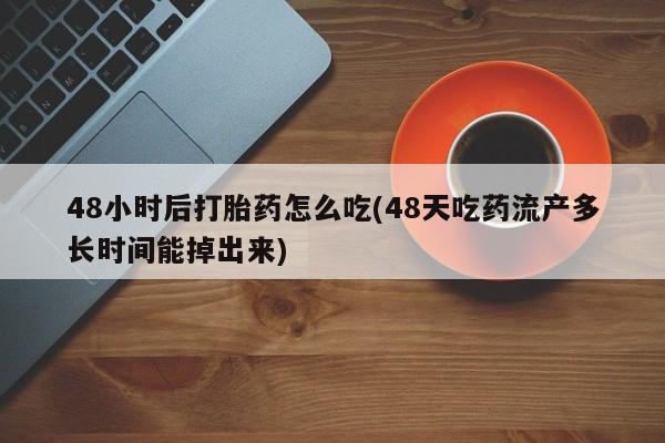 购买米非司酮片的联系方式48小时后打胎药怎么吃(48天吃药流产多长时间能掉出来)