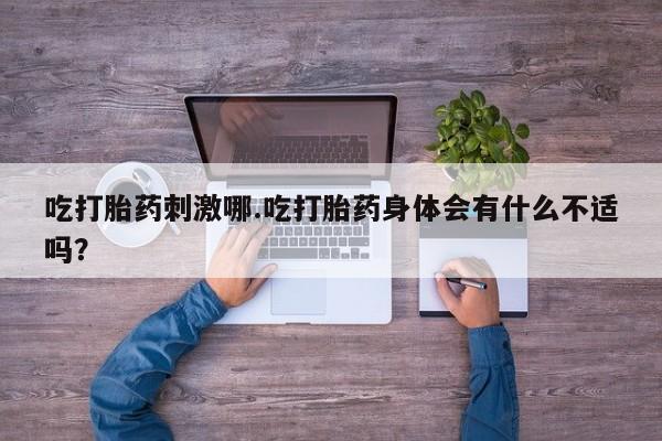 购买米非司酮片的联系方式吃打胎药刺激哪.吃打胎药身体会有什么不适吗?