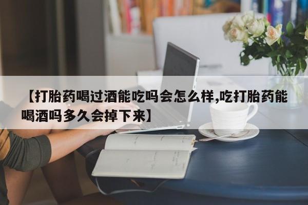 购买米非司酮片的联系方式【打胎药喝过酒能吃吗会怎么样,吃打胎药能喝酒吗多久会掉下来】
