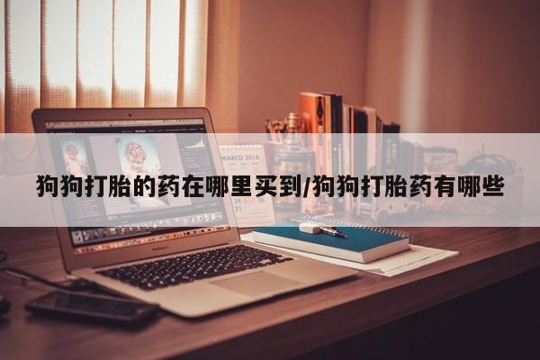 购买米非司酮片的联系方式狗狗打胎的药在哪里买到/狗狗打胎药有哪些