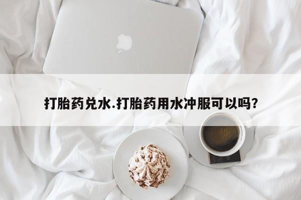 购买米非司酮片的联系方式打胎药兑水.打胎药用水冲服可以吗？
