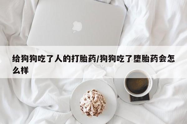 购买米非司酮片的联系方式给狗狗吃了人的打胎药/狗狗吃了堕胎药会怎么样