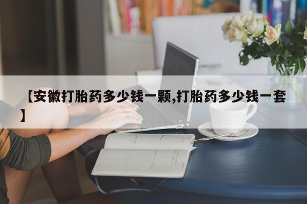 购买米非司酮片的联系方式【安徽打胎药多少钱一颗,打胎药多少钱一套】