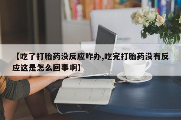 购买米非司酮片的联系方式【吃了打胎药没反应咋办,吃完打胎药没有反应这是怎么回事啊】