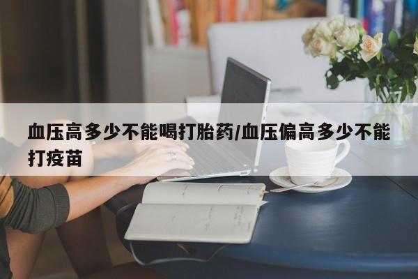 购买米非司酮片的联系方式血压高多少不能喝打胎药/血压偏高多少不能打疫苗