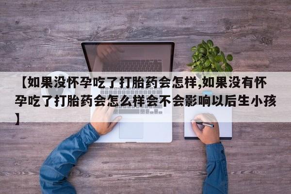 购买米非司酮片的联系方式【如果没怀孕吃了打胎药会怎样,如果没有怀孕吃了打胎药会怎么样会不会影响以后生小孩】