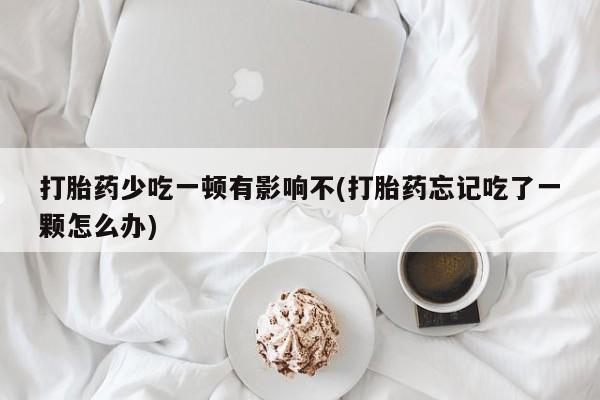 购买米非司酮片的联系方式打胎药少吃一顿有影响不(打胎药忘记吃了一颗怎么办)
