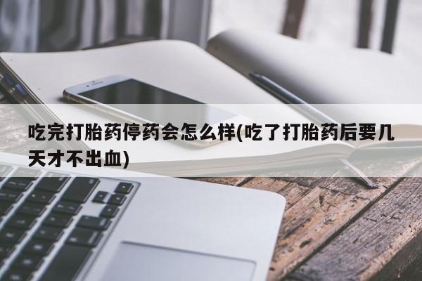 购买米非司酮片的联系方式吃完打胎药停药会怎么样(吃了打胎药后要几天才不出血)