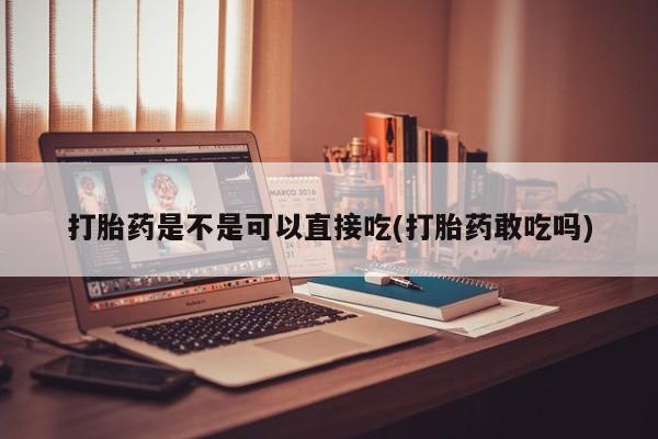 购买米非司酮片的联系方式打胎药是不是可以直接吃(打胎药敢吃吗)