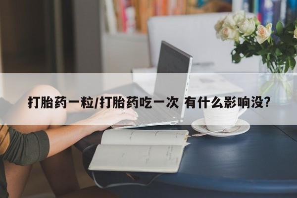 购买米非司酮片的联系方式打胎药一粒/打胎药吃一次 有什么影响没?