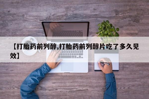 购买米非司酮片的联系方式【打胎药前列醇,打胎药前列醇片吃了多久见效】