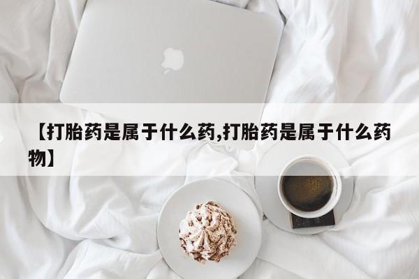购买米非司酮片的联系方式【打胎药是属于什么药,打胎药是属于什么药物】