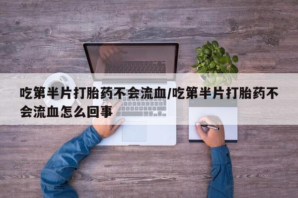 购买米非司酮片的联系方式吃第半片打胎药不会流血/吃第半片打胎药不会流血怎么回事