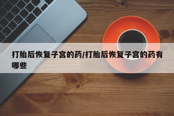 购买米非司酮片的联系方式打胎后恢复子宫的药/打胎后恢复子宫的药有哪些