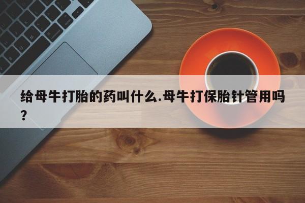 购买米非司酮片的联系方式给母牛打胎的药叫什么.母牛打保胎针管用吗？