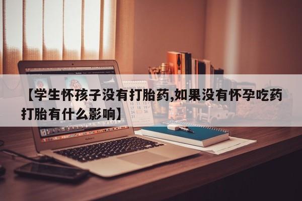 购买米非司酮片的联系方式【学生怀孩子没有打胎药,如果没有怀孕吃药打胎有什么影响】
