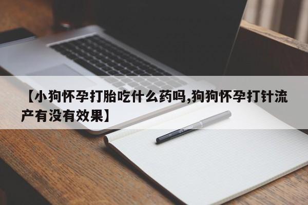 购买米非司酮片的联系方式【小狗怀孕打胎吃什么药吗,狗狗怀孕打针流产有没有效果】