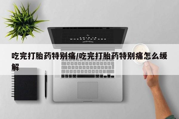 购买米非司酮片的联系方式吃完打胎药特别痛/吃完打胎药特别痛怎么缓解