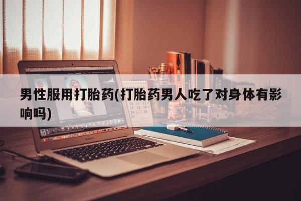 购买米非司酮片的联系方式男性服用打胎药(打胎药男人吃了对身体有影响吗)
