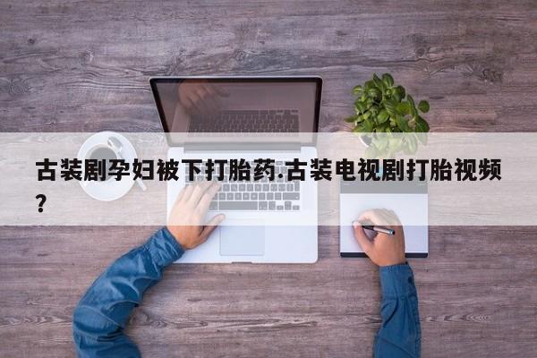 购买米非司酮片的联系方式古装剧孕妇被下打胎药.古装电视剧打胎视频？