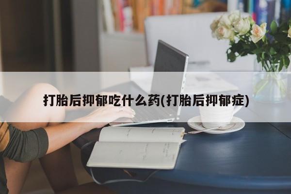 购买米非司酮片的联系方式打胎后抑郁吃什么药(打胎后抑郁症)