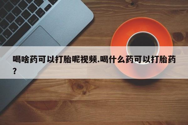 购买米非司酮片的联系方式喝啥药可以打胎呢视频.喝什么药可以打胎药？