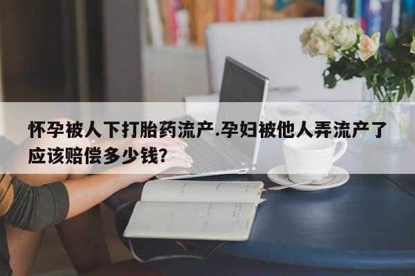购买米非司酮片的联系方式怀孕被人下打胎药流产.孕妇被他人弄流产了应该赔偿多少钱？