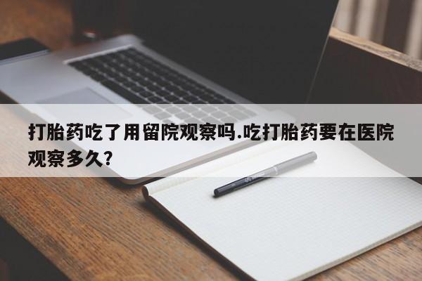 购买米非司酮片的联系方式打胎药吃了用留院观察吗.吃打胎药要在医院观察多久？