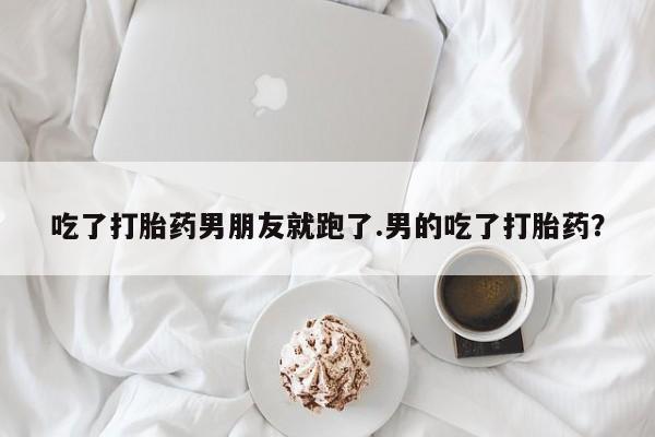 购买米非司酮片的联系方式吃了打胎药男朋友就跑了.男的吃了打胎药？