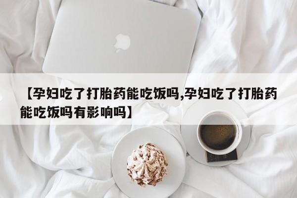 购买米非司酮片的联系方式【孕妇吃了打胎药能吃饭吗,孕妇吃了打胎药能吃饭吗有影响吗】