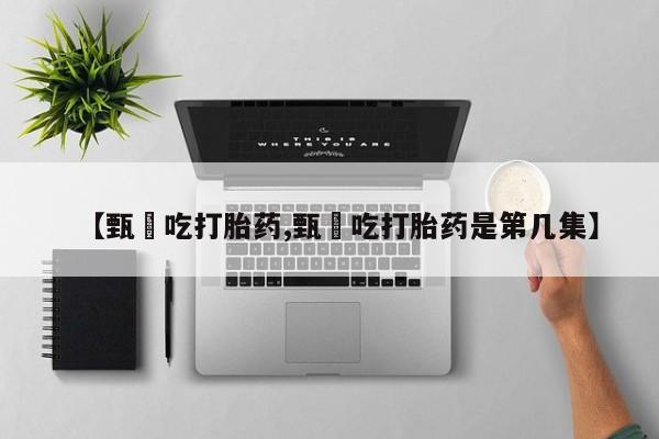 购买米非司酮片的联系方式【甄嬛吃打胎药,甄嬛吃打胎药是第几集】