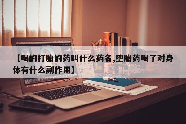 购买米非司酮片的联系方式【喝的打胎的药叫什么药名,堕胎药喝了对身体有什么副作用】