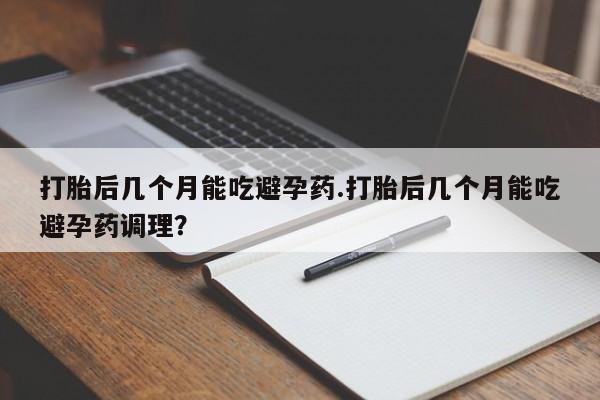 购买米非司酮片的联系方式打胎后几个月能吃避孕药.打胎后几个月能吃避孕药调理？