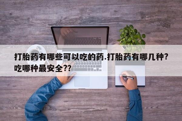 购买米非司酮片的联系方式打胎药有哪些可以吃的药.打胎药有哪几种?吃哪种最安全?？
