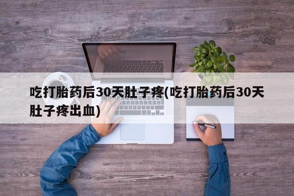 购买米非司酮片的联系方式吃打胎药后30天肚子疼(吃打胎药后30天肚子疼出血)