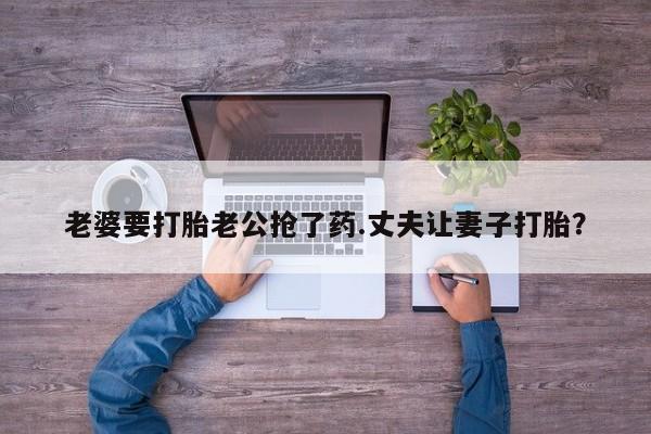购买米非司酮片的联系方式老婆要打胎老公抢了药.丈夫让妻子打胎？