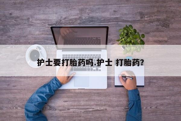 购买米非司酮片的联系方式护士要打胎药吗.护士 打胎药？
