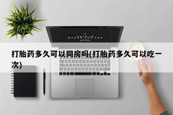购买米非司酮片的联系方式打胎药多久可以同房吗(打胎药多久可以吃一次)