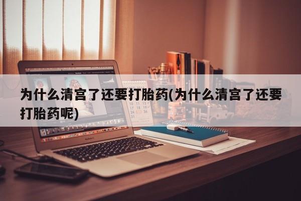 购买米非司酮片的联系方式为什么清宫了还要打胎药(为什么清宫了还要打胎药呢)