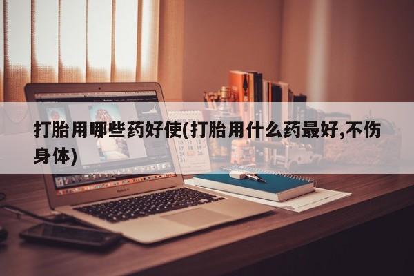 购买米非司酮片的联系方式打胎用哪些药好使(打胎用什么药最好,不伤身体)