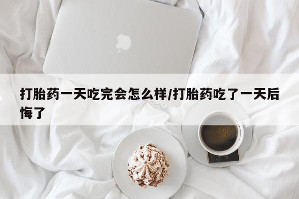 购买米非司酮片的联系方式打胎药一天吃完会怎么样/打胎药吃了一天后悔了