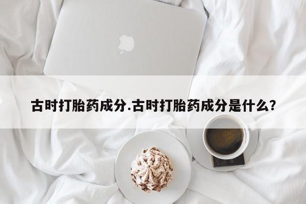 购买米非司酮片的联系方式古时打胎药成分.古时打胎药成分是什么？