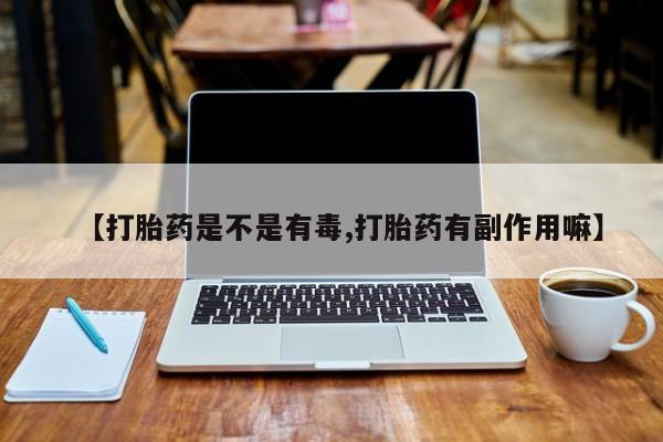 购买米非司酮片的联系方式【打胎药是不是有毒,打胎药有副作用嘛】