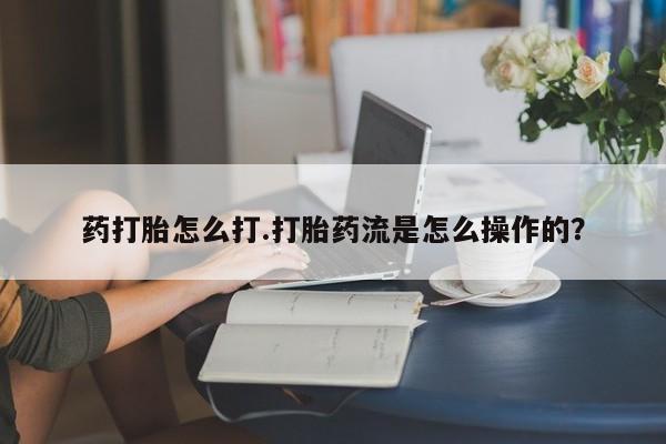 购买米非司酮片的联系方式药打胎怎么打.打胎药流是怎么操作的？