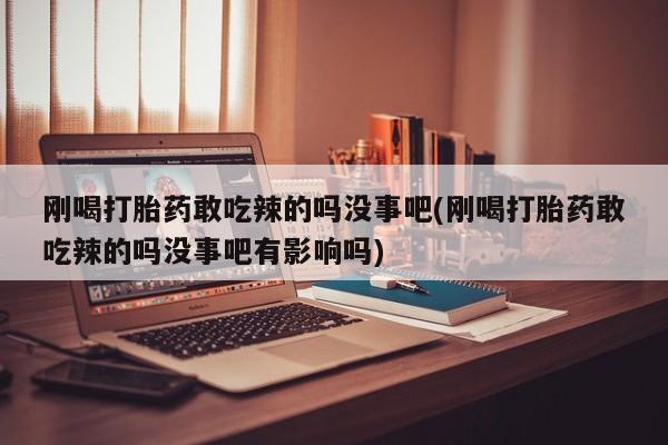 购买米非司酮片的联系方式刚喝打胎药敢吃辣的吗没事吧(刚喝打胎药敢吃辣的吗没事吧有影响吗)