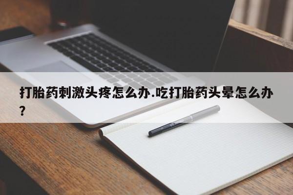 购买米非司酮片的联系方式打胎药刺激头疼怎么办.吃打胎药头晕怎么办？