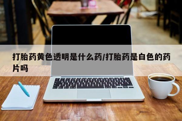 购买米非司酮片的联系方式打胎药黄色透明是什么药/打胎药是白色的药片吗