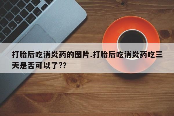 购买米非司酮片的联系方式打胎后吃消炎药的图片.打胎后吃消炎药吃三天是否可以了?？