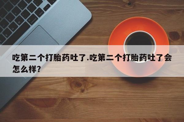 购买米非司酮片的联系方式吃第二个打胎药吐了.吃第二个打胎药吐了会怎么样？