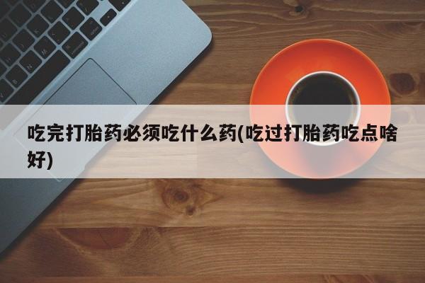 购买米非司酮片的联系方式吃完打胎药必须吃什么药(吃过打胎药吃点啥好)